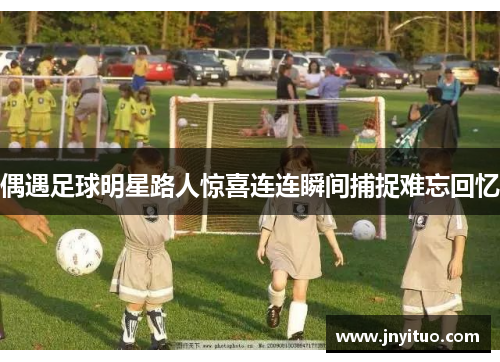 偶遇足球明星路人惊喜连连瞬间捕捉难忘回忆