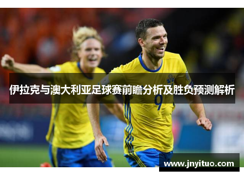 伊拉克与澳大利亚足球赛前瞻分析及胜负预测解析