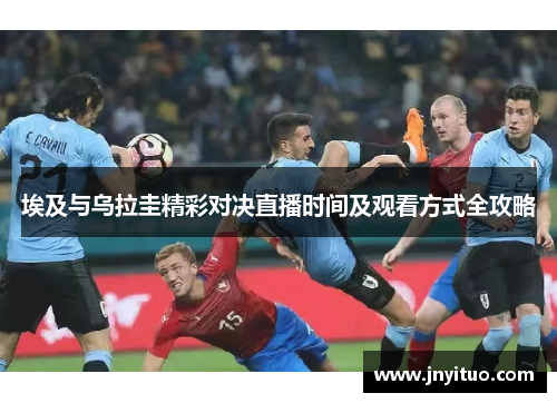 埃及与乌拉圭精彩对决直播时间及观看方式全攻略
