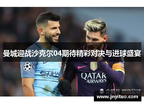 曼城迎战沙克尔04期待精彩对决与进球盛宴