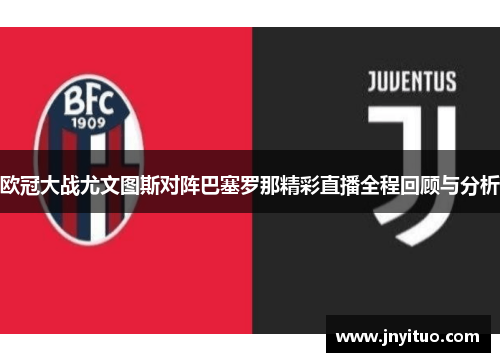 欧冠大战尤文图斯对阵巴塞罗那精彩直播全程回顾与分析