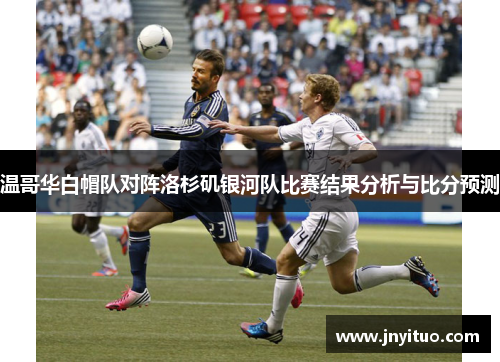 温哥华白帽队对阵洛杉矶银河队比赛结果分析与比分预测