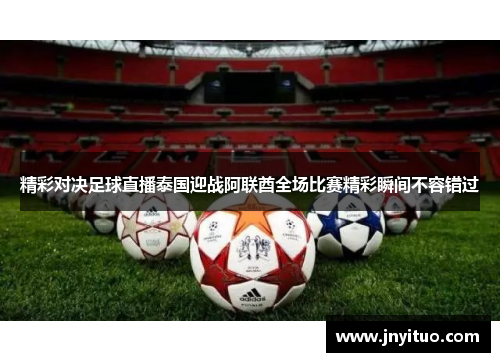 精彩对决足球直播泰国迎战阿联酋全场比赛精彩瞬间不容错过