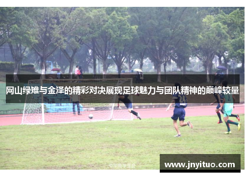 网山绿雉与金泽的精彩对决展现足球魅力与团队精神的巅峰较量