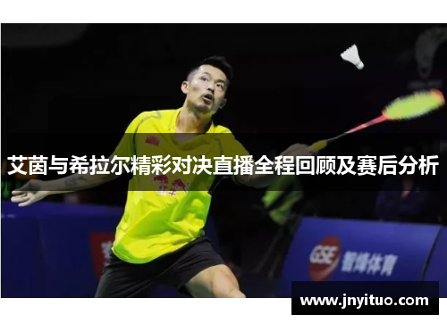 艾茵与希拉尔精彩对决直播全程回顾及赛后分析