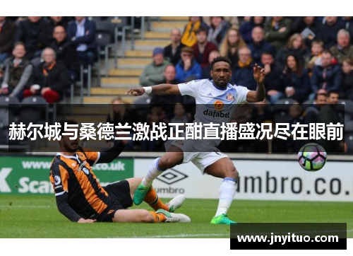 赫尔城与桑德兰激战正酣直播盛况尽在眼前